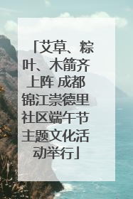 艾草、粽叶、木箭齐上阵 成都锦江崇德里社区端午节主题文化活动举行