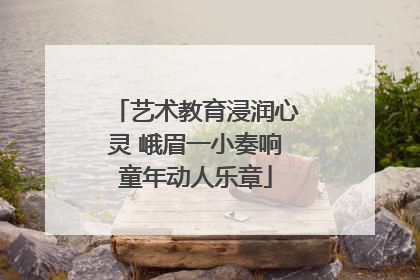 艺术教育浸润心灵 峨眉一小奏响童年动人乐章