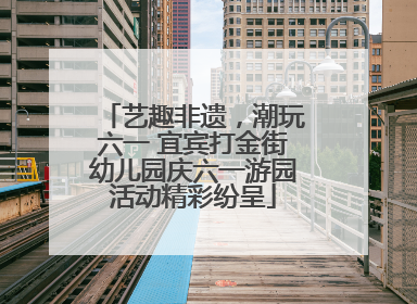 艺趣非遗，潮玩六一 宜宾打金街幼儿园庆六一游园活动精彩纷呈