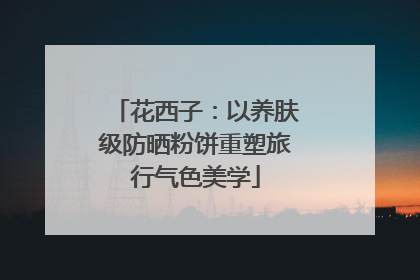 花西子：以养肤级防晒粉饼重塑旅行气色美学