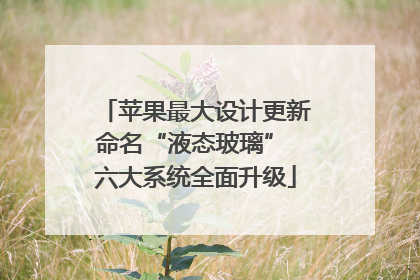 苹果最大设计更新命名“液态玻璃” 六大系统全面升级