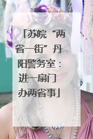 苏皖“两省一街”丹阳警务室：进一扇门 办两省事