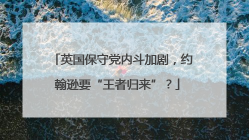 英国保守党内斗加剧，约翰逊要“王者归来”？
