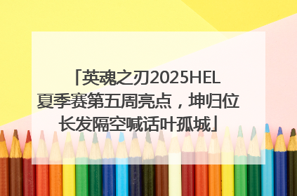 英魂之刃2025HEL夏季赛第五周亮点，坤归位长发隔空喊话叶孤城
