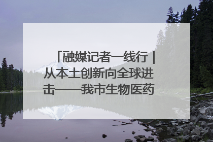 融媒记者一线行｜从本土创新向全球进击——我市生物医药产业破茧突围