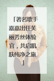 著名歌手嘉嘉出任芙丽芳丝体验官，共启肌肤纯净之旅