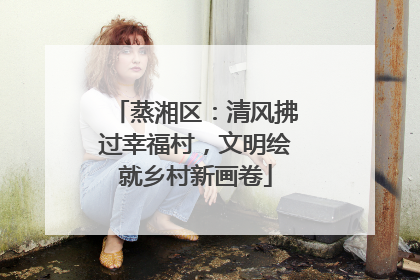 蒸湘区：清风拂过幸福村，文明绘就乡村新画卷