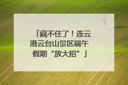 藏不住了！连云港云台山景区端午假期“放大招”