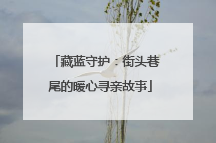 藏蓝守护：街头巷尾的暖心寻亲故事