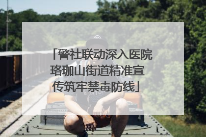 警社联动深入医院 珞珈山街道精准宣传筑牢禁毒防线