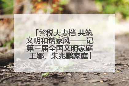 警税夫妻档 共筑文明和谐家风——记第三届全国文明家庭王娜、朱兆鹏家庭