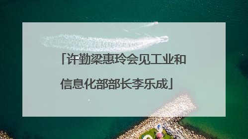 许勤梁惠玲会见工业和信息化部部长李乐成