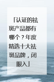 认证的祛斑产品都有哪个？年度精选十大祛斑品牌，闭眼入