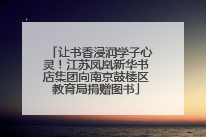 让书香浸润学子心灵！江苏凤凰新华书店集团向南京鼓楼区教育局捐赠图书