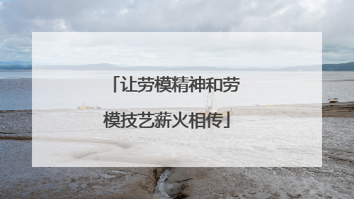 让劳模精神和劳模技艺薪火相传