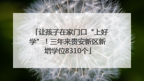 让孩子在家门口“上好学”！三年来贵安新区新增学位8310个