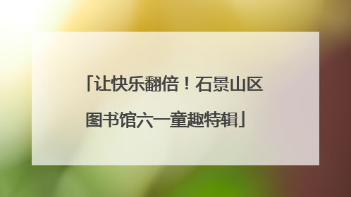 让快乐翻倍！石景山区图书馆六一童趣特辑