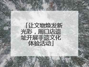 让文物焕发新光彩，周口店遗址开展非遗文化体验活动