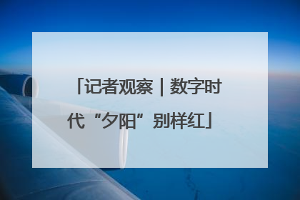 记者观察｜数字时代“夕阳”别样红