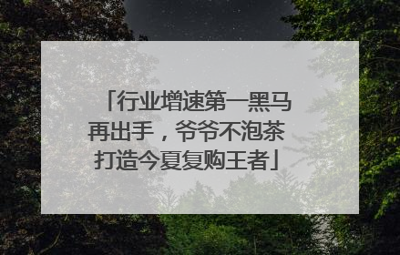 行业增速第一黑马再出手，爷爷不泡茶打造今夏复购王者