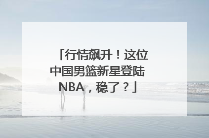 行情飙升！这位中国男篮新星登陆NBA，稳了？