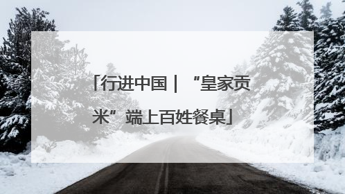 行进中国｜“皇家贡米”端上百姓餐桌