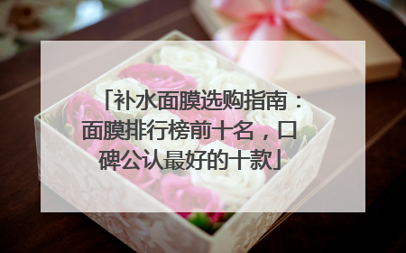 补水面膜选购指南：面膜排行榜前十名，口碑公认最好的十款