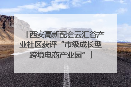 西安高新配套云汇谷产业社区获评“市级成长型跨境电商产业园”