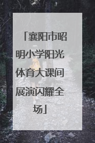 襄阳市昭明小学阳光体育大课间展演闪耀全场