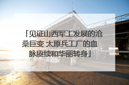 见证山西军工发展的沧桑巨变 太原兵工厂的血脉赓续和华丽转身
