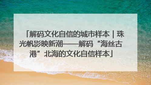 解码文化自信的城市样本｜珠光帆影映新潮——解码“海丝古港”北海的文化自信样本