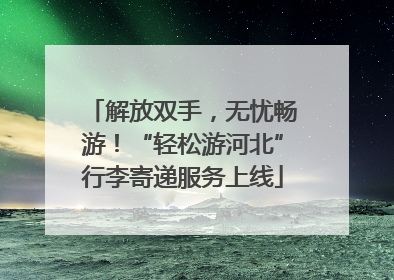 解放双手，无忧畅游！“轻松游河北”行李寄递服务上线