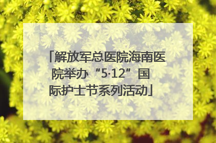 解放军总医院海南医院举办“5·12”国际护士节系列活动