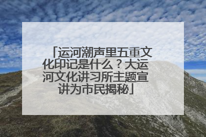 运河潮声里五重文化印记是什么？大运河文化讲习所主题宣讲为市民揭秘