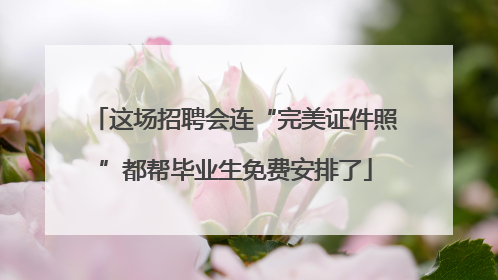 这场招聘会连“完美证件照”都帮毕业生免费安排了