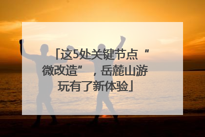 这5处关键节点“微改造”，岳麓山游玩有了新体验