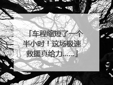 车程缩短了一个半小时！这场极速救援真给力……