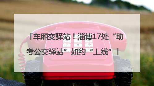 车厢变驿站！淄博17处“助考公交驿站”如约“上线”