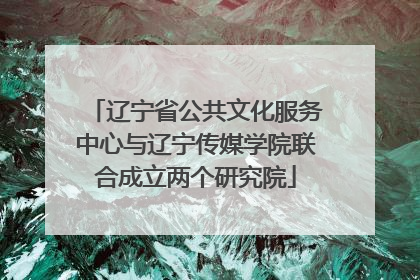 辽宁省公共文化服务中心与辽宁传媒学院联合成立两个研究院