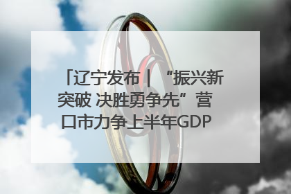 辽宁发布｜“振兴新突破 决胜勇争先”营口市力争上半年GDP增长6%左右