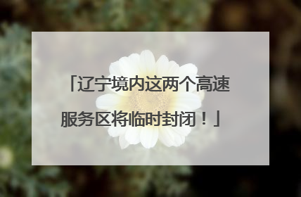 辽宁境内这两个高速服务区将临时封闭！