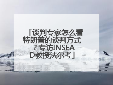 谈判专家怎么看特朗普的谈判方式？专访INSEAD教授法尔考