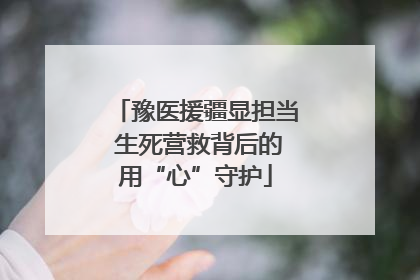 豫医援疆显担当 生死营救背后的用“心”守护