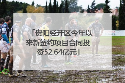 贵阳经开区今年以来新签约项目合同投资52.64亿元