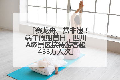 赛龙舟、赏非遗！端午假期首日，四川A级景区接待游客超433万人次