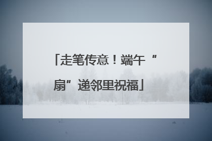 走笔传意！端午“扇”递邻里祝福