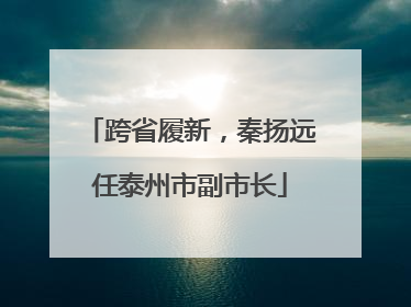 跨省履新，秦扬远任泰州市副市长