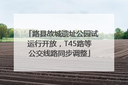 路县故城遗址公园试运行开放，T45路等公交线路同步调整