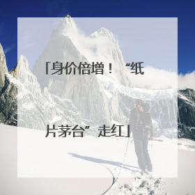身价倍增！“纸片茅台”走红