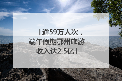 逾59万人次，端午假期鄂州旅游收入达2.5亿
